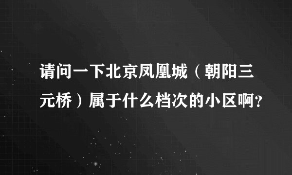 请问一下北京凤凰城(朝阳三元桥)属于什么档次的小区啊?