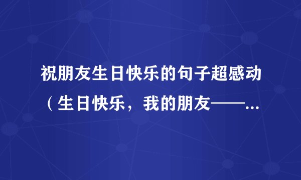 祝朋友生日快乐的句子超感动（生日快乐，我的朋友——唯美短句祝福集锦）