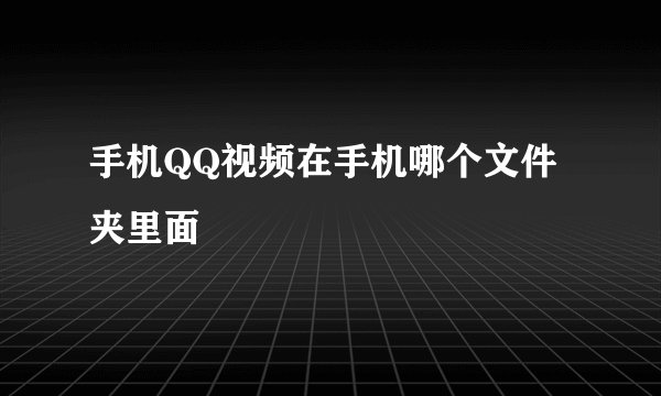 手机QQ视频在手机哪个文件夹里面