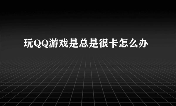 玩QQ游戏是总是很卡怎么办