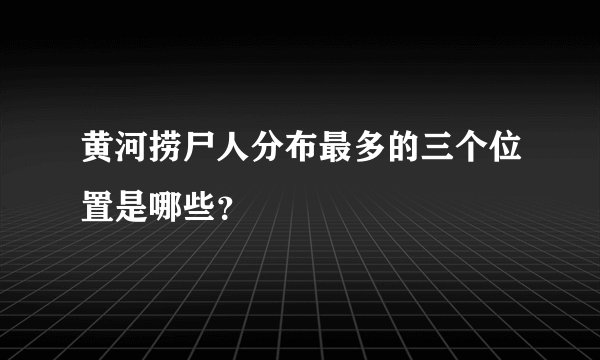 黄河捞尸人分布最多的三个位置是哪些?