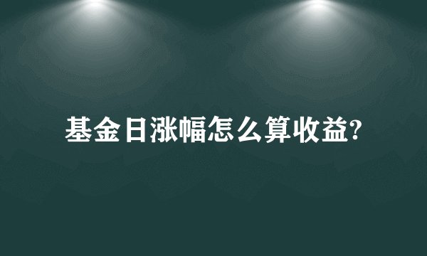 基金日涨幅怎么算收益?