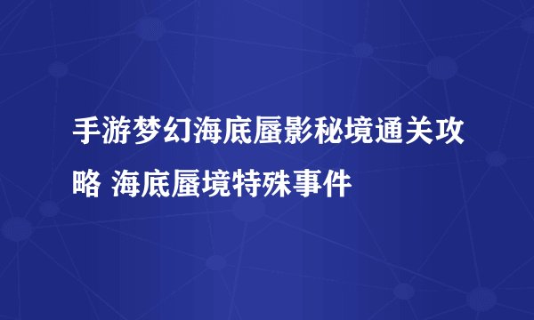 手游梦幻海底蜃影秘境通关攻略 海底蜃境特殊事件
