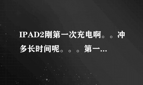 IPAD2刚第一次充电啊。。冲多长时间呢。。。第一次充电用注意什么么？谢谢啦