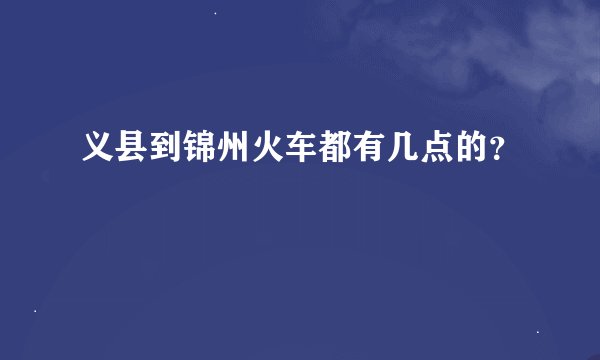 义县到锦州火车都有几点的？