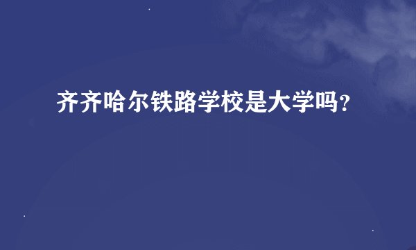 齐齐哈尔铁路学校是大学吗？