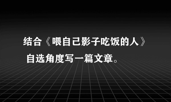 结合《喂自己影子吃饭的人》 自选角度写一篇文章。