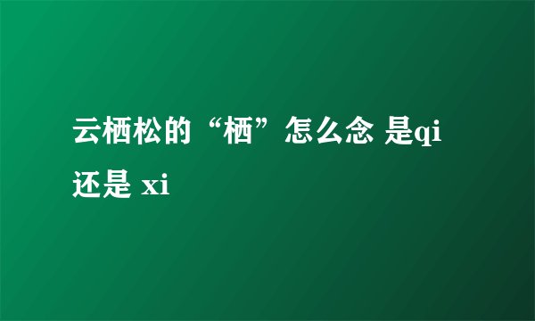 云栖松的“栖”怎么念 是qi 还是 xi