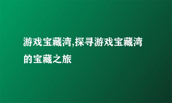 游戏宝藏湾,探寻游戏宝藏湾的宝藏之旅