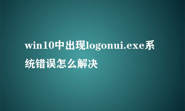 win10中出现logonui.exe系统错误怎么解决