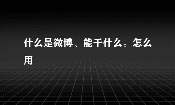 什么是微博、能干什么。怎么用