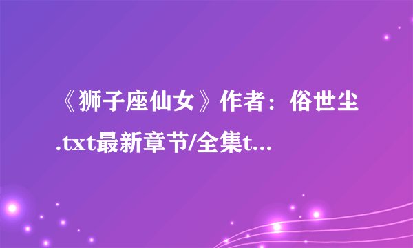 《狮子座仙女》作者：俗世尘.txt最新章节/全集txt免费下载
