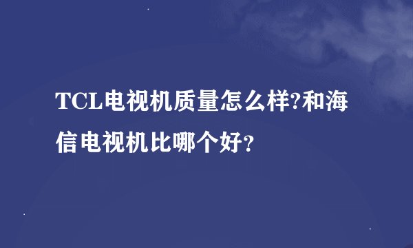 TCL电视机质量怎么样?和海信电视机比哪个好？