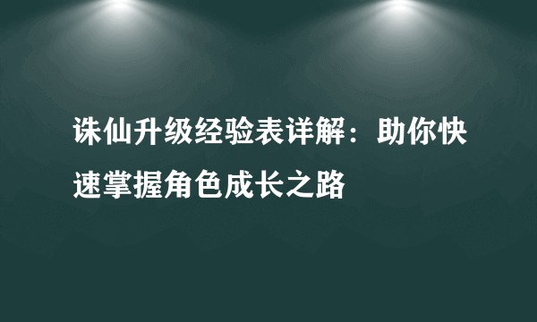 诛仙升级经验表详解：助你快速掌握角色成长之路