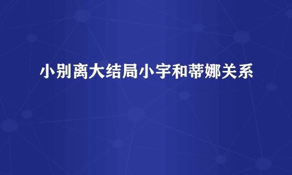 小别离大结局小宇和蒂娜关系