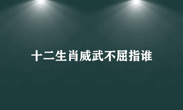 十二生肖威武不屈指谁