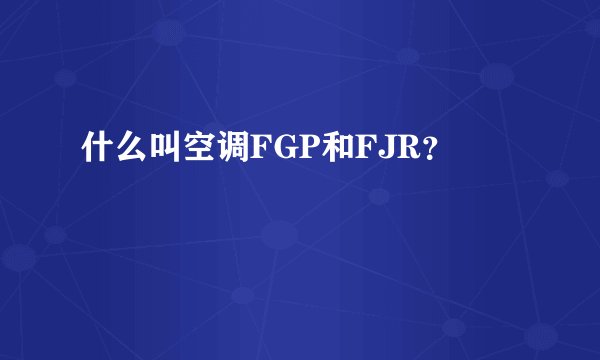 什么叫空调FGP和FJR？