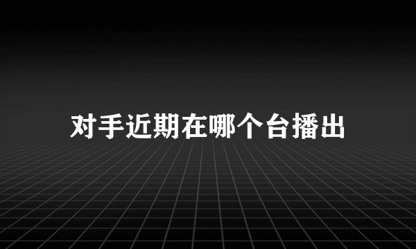 对手近期在哪个台播出