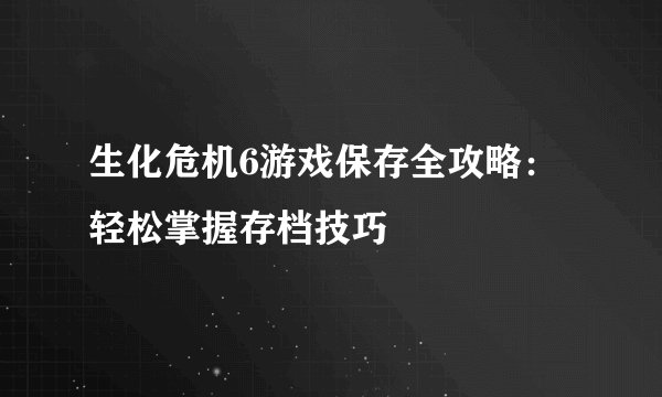 生化危机6游戏保存全攻略:轻松掌握存档技巧