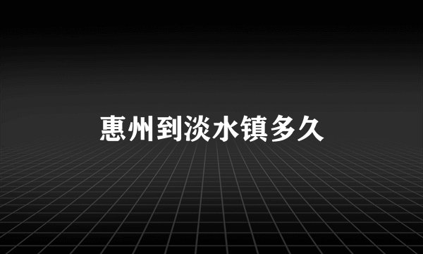 惠州到淡水镇多久