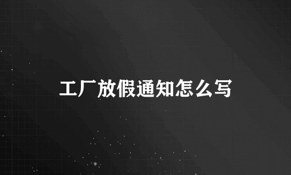 工厂放假通知怎么写