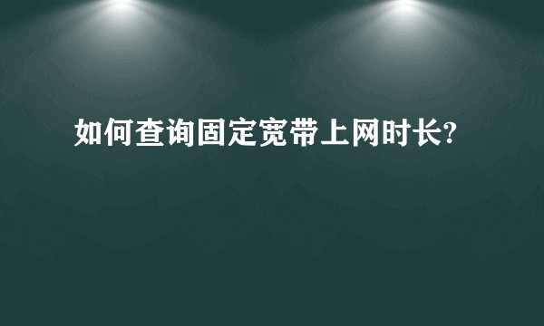如何查询固定宽带上网时长?