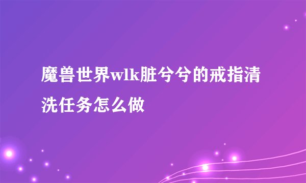 魔兽世界wlk脏兮兮的戒指清洗任务怎么做