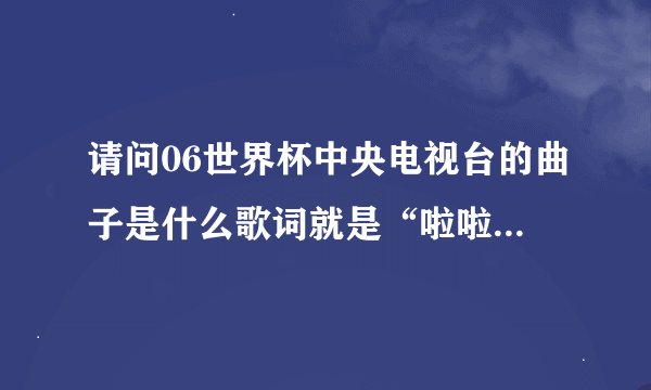 请问06世界杯中央电视台的曲子是什么歌词就是“啦啦啦啦，啦啦啦啦