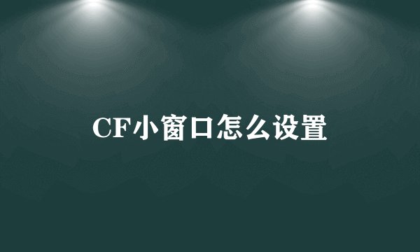 CF小窗口怎么设置