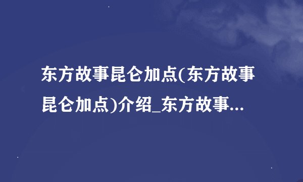 东方故事昆仑加点(东方故事昆仑加点)介绍_东方故事昆仑加点(东方故事昆仑加点)是什么