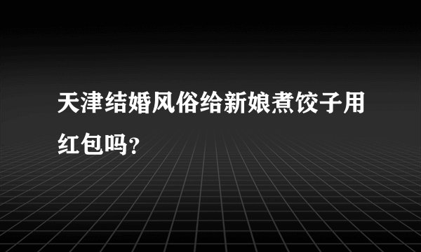 天津结婚风俗给新娘煮饺子用红包吗？
