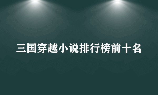 三国穿越小说排行榜前十名