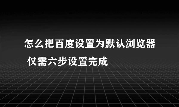 怎么把百度设置为默认浏览器 仅需六步设置完成