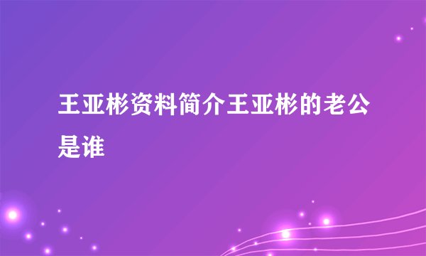 王亚彬资料简介王亚彬的老公是谁