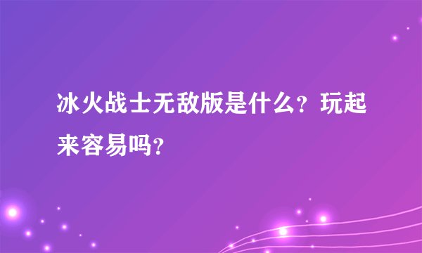 冰火战士无敌版是什么？玩起来容易吗？