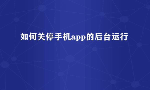 如何关停手机app的后台运行