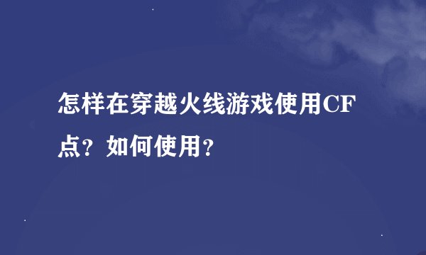 怎样在穿越火线游戏使用CF点？如何使用？