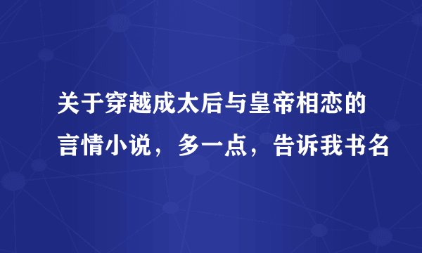 关于穿越成太后与皇帝相恋的言情小说，多一点，告诉我书名