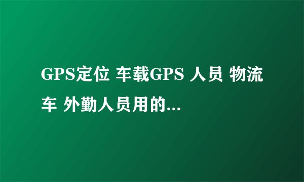 GPS定位 车载GPS 人员 物流车 外勤人员用的 那个牌子的GPS比较好?