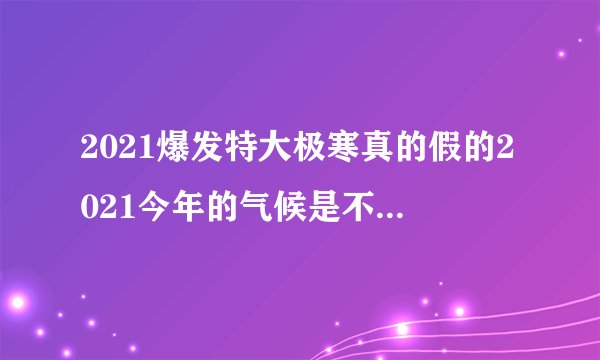 2021爆发特大极寒真的假的2021今年的气候是不是很反常-今日头条