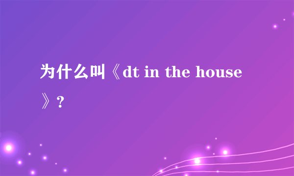 为什么叫《dt in the house》？