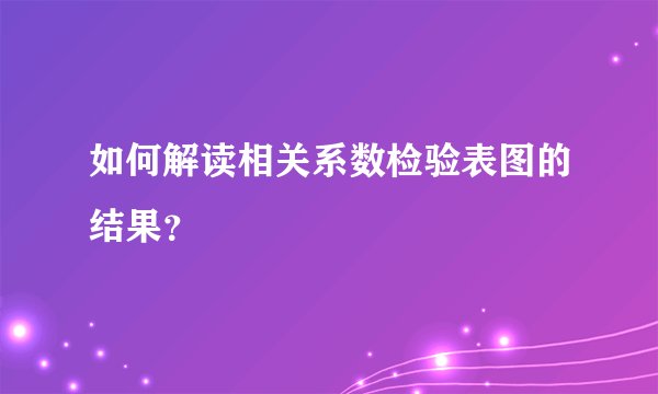 如何解读相关系数检验表图的结果？