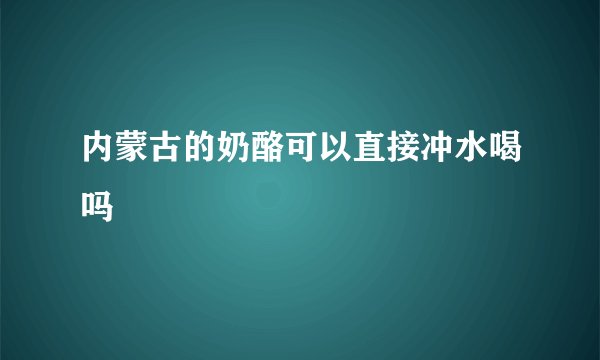 内蒙古的奶酪可以直接冲水喝吗
