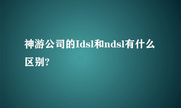 神游公司的Idsl和ndsl有什么区别?
