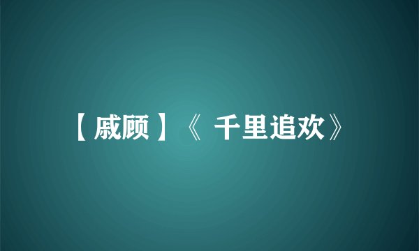 【戚顾】《 千里追欢》