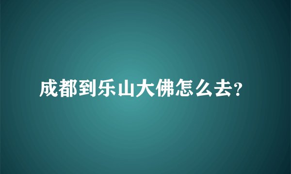 成都到乐山大佛怎么去？