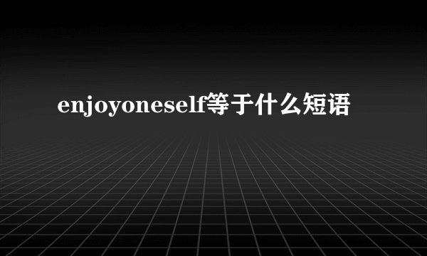 enjoyoneself等于什么短语