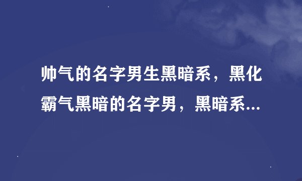 帅气的名字男生黑暗系，黑化霸气黑暗的名字男，黑暗系冰冷名字男