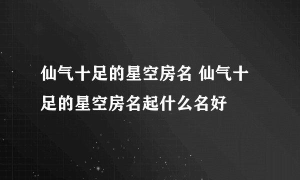 仙气十足的星空房名 仙气十足的星空房名起什么名好