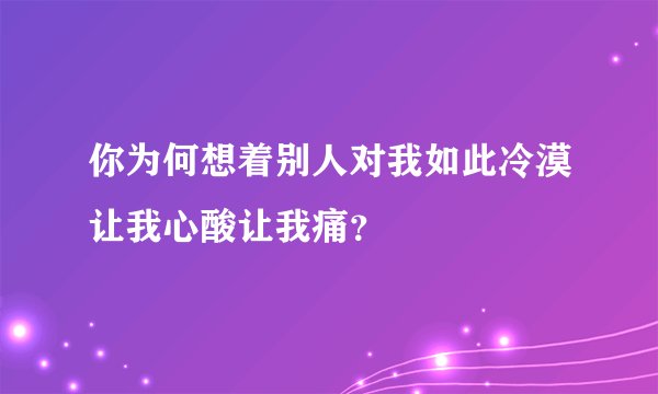 你为何想着别人对我如此冷漠让我心酸让我痛？
